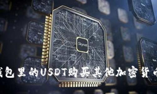 如何使用钱包里的USDT购买其他加密货币：完整指南