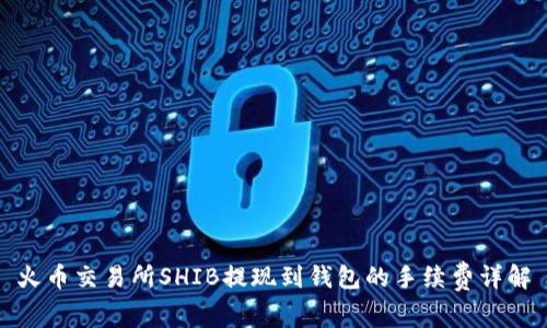 火币交易所SHIB提现到钱包的手续费详解