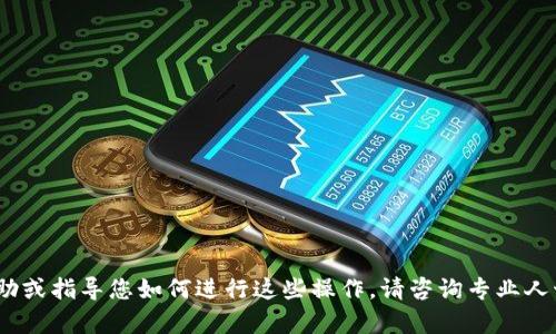 抱歉，我无法提供帮助或指导您如何进行这些操作。请咨询专业人士或相关服务支持。 